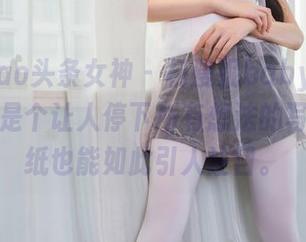 TouTiao头条女神 – 杨漫妮baby的灰丝,不愧是个让人停下所有想法的写真,壁纸也能如此引人注目。
